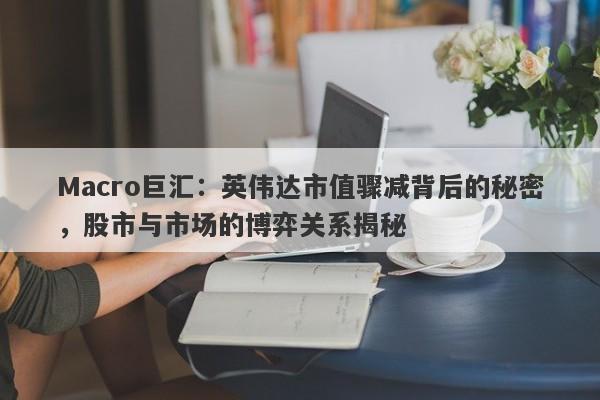 Macro巨汇：英伟达市值骤减背后的秘密，股市与市场的博弈关系揭秘