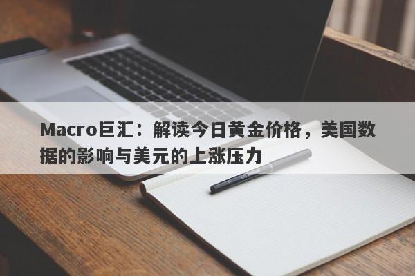 Macro巨汇：解读今日黄金价格，美国数据的影响与美元的上涨压力