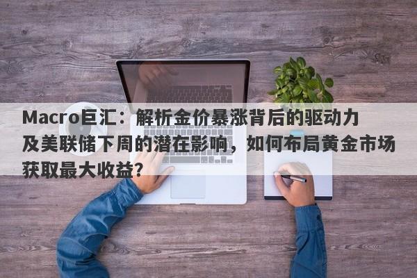 详细阅读:Macro巨汇:解析金价暴涨背后的驱动力及美联储下周的潜在影响,如何布局黄金市场获取最大收益? Macro巨汇:解析金价暴涨背后的驱动力及美联储下周的潜在影响,如何布局黄金市场获取最大收益?