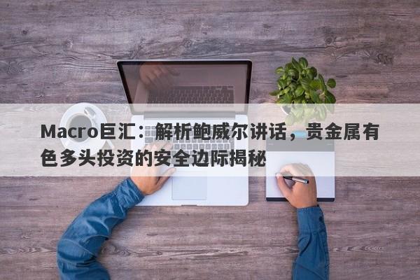 Macro巨汇：解析鲍威尔讲话，贵金属有色多头投资的安全边际揭秘