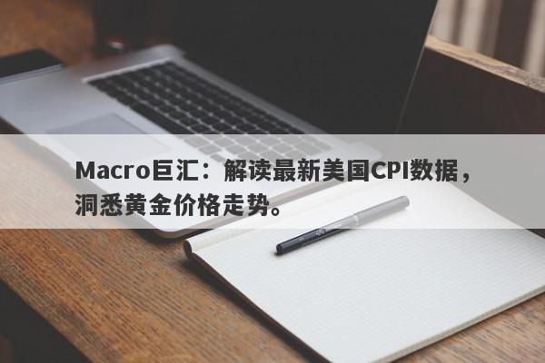 Macro巨汇：解读最新美国CPI数据，洞悉黄金价格走势。