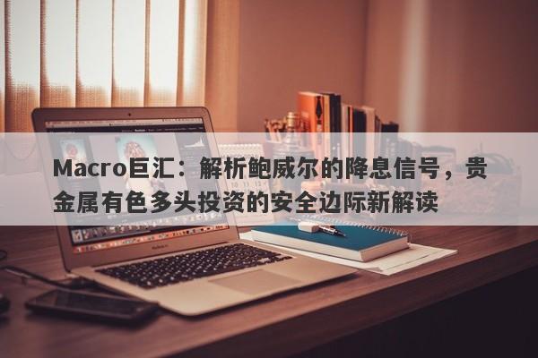 详细阅读:Macro巨汇:解析鲍威尔的降息信号,贵金属有色多头投资的安全边际新解读 Macro巨汇:解析鲍威尔的降息信号,贵金属有色多头投资的安全边际新解读
