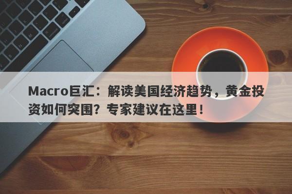 详细阅读:Macro巨汇:解读美国经济趋势,黄金投资如何突围?专家建议在这里! Macro巨汇:解读美国经济趋势,黄金投资如何突围?专家建议在这里!