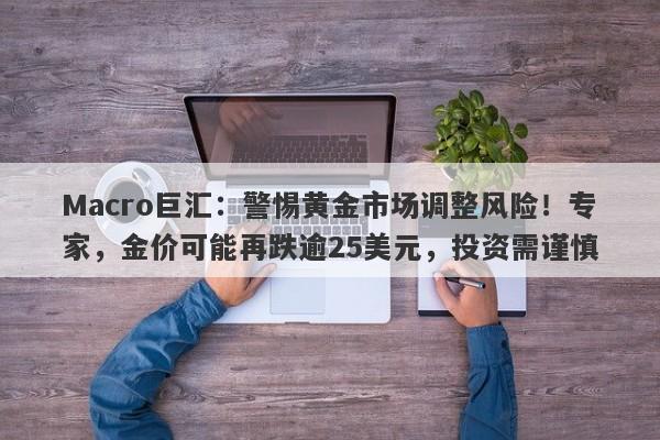 Macro巨汇：警惕黄金市场调整风险！专家，金价可能再跌逾25美元，投资需谨慎