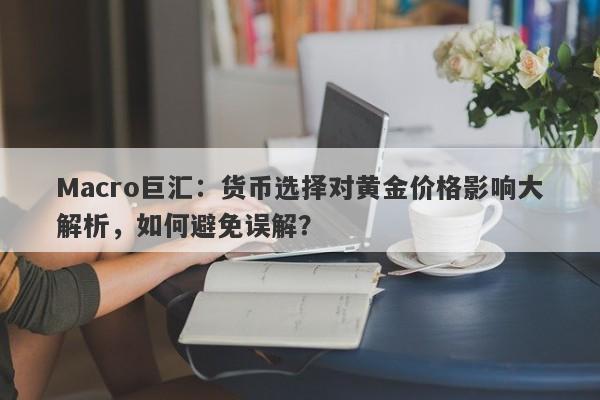 Macro巨汇：货币选择对黄金价格影响大解析，如何避免误解？