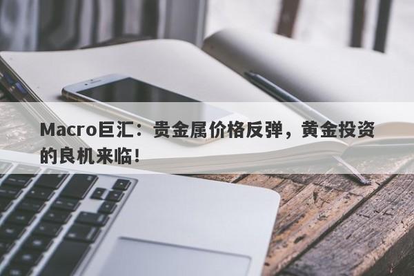 Macro巨汇：贵金属价格反弹，黄金投资的良机来临！