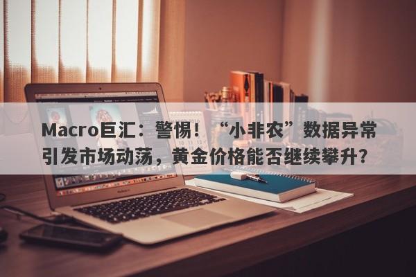 Macro巨汇：警惕！“小非农”数据异常引发市场动荡，黄金价格能否继续攀升？