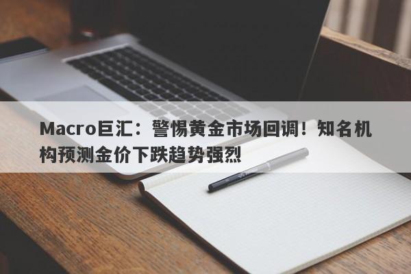 Macro巨汇：警惕黄金市场回调！知名机构预测金价下跌趋势强烈