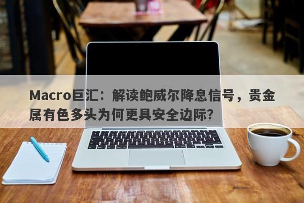 详细阅读:Macro巨汇:解读鲍威尔降息信号,贵金属有色多头为何更具安全边际? Macro巨汇:解读鲍威尔降息信号,贵金属有色多头为何更具安全边际?