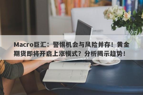 详细阅读:Macro巨汇:警惕机会与风险并存!黄金期货即将开启上涨模式?分析揭示趋势! Macro巨汇:警惕机会与风险并存!黄金期货即将开启上涨模式?分析揭示趋势!