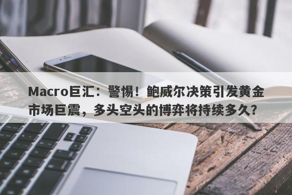 详细阅读:Macro巨汇:警惕!鲍威尔决策引发黄金市场巨震,多头空头的博弈将持续多久? Macro巨汇:警惕!鲍威尔决策引发黄金市场巨震,多头空头的博弈将持续多久?