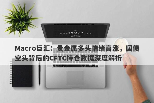 详细阅读:Macro巨汇:贵金属多头情绪高涨,国债空头背后的CFTC持仓数据深度解析 Macro巨汇:贵金属多头情绪高涨,国债空头背后的CFTC持仓数据深度解析