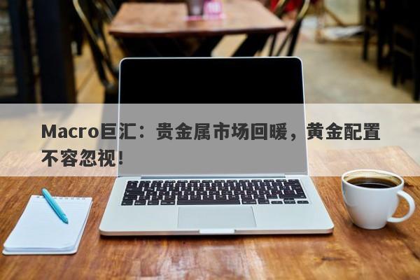 详细阅读:Macro巨汇:贵金属市场回暖,黄金配置不容忽视! Macro巨汇:贵金属市场回暖,黄金配置不容忽视!