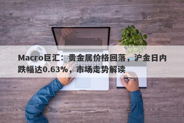 详细阅读:Macro巨汇:贵金属价格回落,沪金日内跌幅达0.63%,市场走势解读 Macro巨汇:贵金属价格回落,沪金日内跌幅达0.63%,市场走势解读