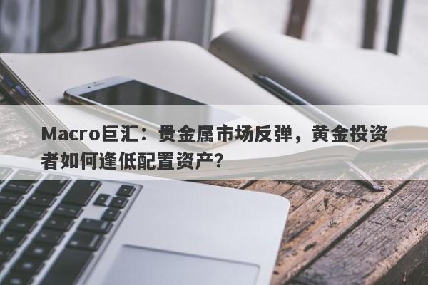 详细阅读:Macro巨汇:贵金属市场反弹,黄金投资者如何逢低配置资产? Macro巨汇:贵金属市场反弹,黄金投资者如何逢低配置资产?