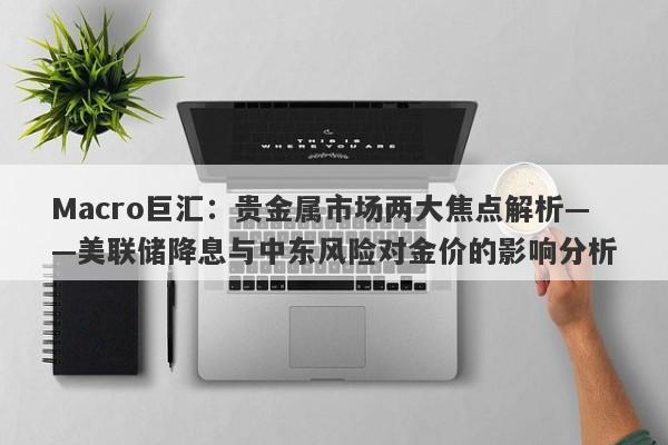 详细阅读:Macro巨汇:贵金属市场两大焦点解析——美联储降息与中东风险对金价的影响分析 Macro巨汇:贵金属市场两大焦点解析——美联储降息与中东风险对金价的影响分析