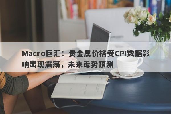 详细阅读:Macro巨汇:贵金属价格受CPI数据影响出现震荡,未来走势预测 Macro巨汇:贵金属价格受CPI数据影响出现震荡,未来走势预测