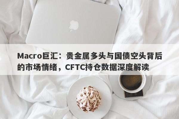 详细阅读:Macro巨汇:贵金属多头与国债空头背后的市场情绪,CFTC持仓数据深度解读 Macro巨汇:贵金属多头与国债空头背后的市场情绪,CFTC持仓数据深度解读