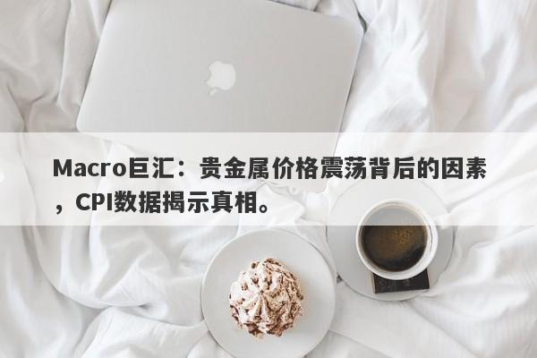 详细阅读:Macro巨汇:贵金属价格震荡背后的因素,CPI数据揭示真相。 Macro巨汇:贵金属价格震荡背后的因素,CPI数据揭示真相。