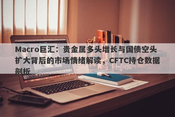 详细阅读:Macro巨汇:贵金属多头增长与国债空头扩大背后的市场情绪解读,CFTC持仓数据剖析 Macro巨汇:贵金属多头增长与国债空头扩大背后的市场情绪解读,CFTC持仓数据剖析
