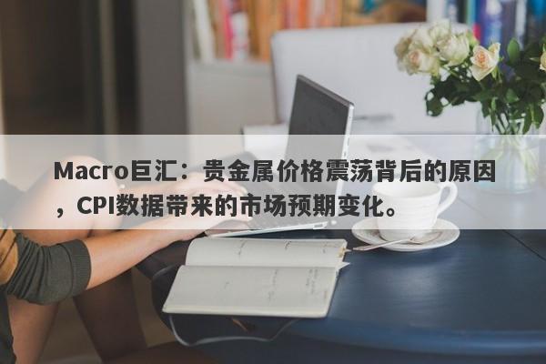 详细阅读:Macro巨汇:贵金属价格震荡背后的原因,CPI数据带来的市场预期变化。 Macro巨汇:贵金属价格震荡背后的原因,CPI数据带来的市场预期变化。