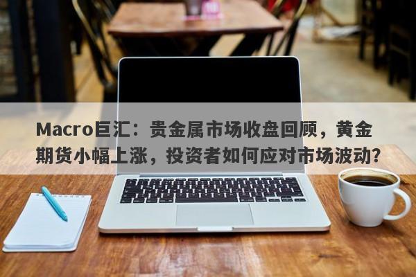 详细阅读:Macro巨汇:贵金属市场收盘回顾,黄金期货小幅上涨,投资者如何应对市场波动? Macro巨汇:贵金属市场收盘回顾,黄金期货小幅上涨,投资者如何应对市场波动?