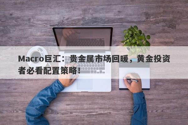 Macro巨汇：贵金属市场回暖，黄金投资者必看配置策略！