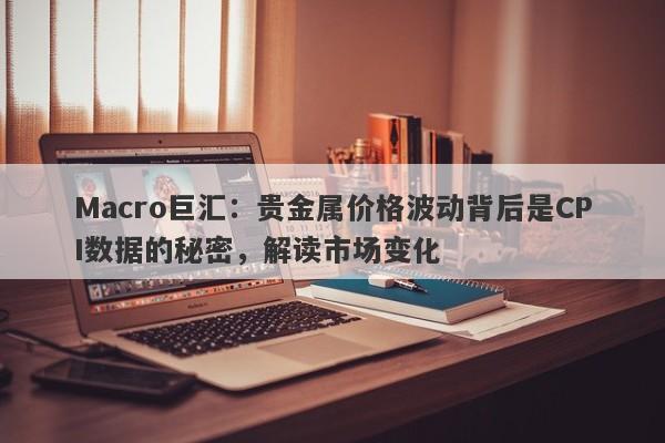 Macro巨汇：贵金属价格波动背后是CPI数据的秘密，解读市场变化