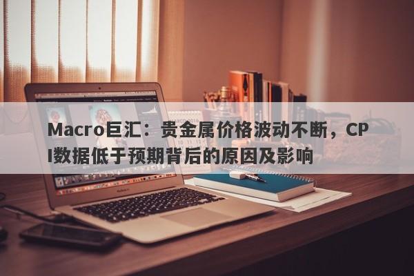 Macro巨汇：贵金属价格波动不断，CPI数据低于预期背后的原因及影响
