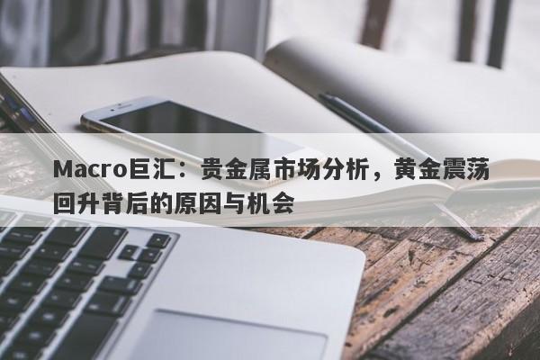 Macro巨汇：贵金属市场分析，黄金震荡回升背后的原因与机会