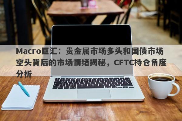 详细阅读:Macro巨汇:贵金属市场多头和国债市场空头背后的市场情绪揭秘,CFTC持仓角度分析 Macro巨汇:贵金属市场多头和国债市场空头背后的市场情绪揭秘,CFTC持仓角度分析