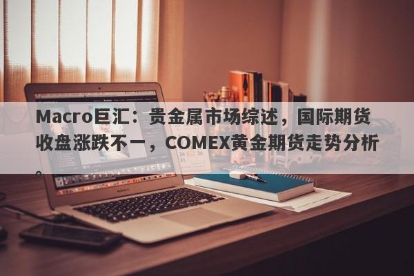 详细阅读:Macro巨汇:贵金属市场综述,国际期货收盘涨跌不一,COMEX黄金期货走势分析。 Macro巨汇:贵金属市场综述,国际期货收盘涨跌不一,COMEX黄金期货走势分析。