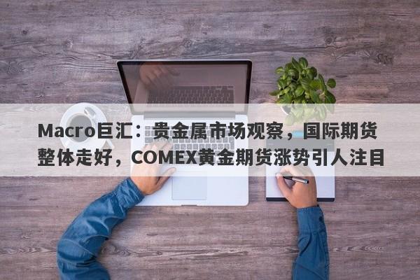 Macro巨汇：贵金属市场观察，国际期货整体走好，COMEX黄金期货涨势引人注目