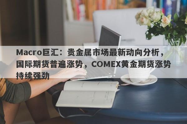 Macro巨汇：贵金属市场最新动向分析，国际期货普遍涨势，COMEX黄金期货涨势持续强劲