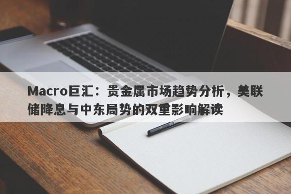 Macro巨汇：贵金属市场趋势分析，美联储降息与中东局势的双重影响解读