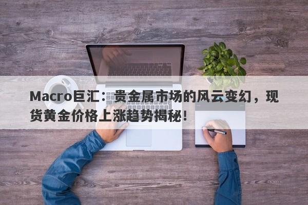 Macro巨汇：贵金属市场的风云变幻，现货黄金价格上涨趋势揭秘！