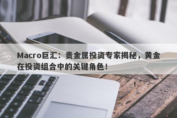 详细阅读:Macro巨汇:贵金属投资专家揭秘,黄金在投资组合中的关键角色! Macro巨汇:贵金属投资专家揭秘,黄金在投资组合中的关键角色!