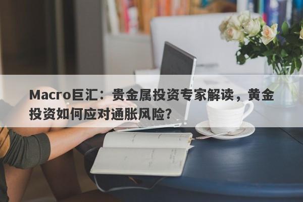 详细阅读:Macro巨汇:贵金属投资专家解读,黄金投资如何应对通胀风险? Macro巨汇:贵金属投资专家解读,黄金投资如何应对通胀风险?