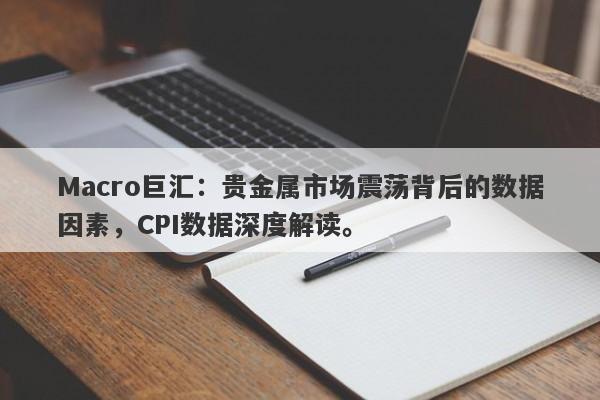 Macro巨汇：贵金属市场震荡背后的数据因素，CPI数据深度解读。