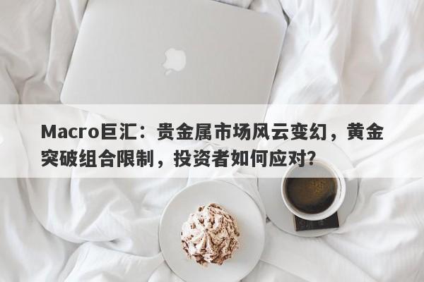 详细阅读:Macro巨汇:贵金属市场风云变幻,黄金突破组合限制,投资者如何应对? Macro巨汇:贵金属市场风云变幻,黄金突破组合限制,投资者如何应对?