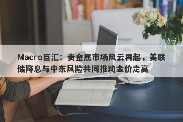 详细阅读:Macro巨汇:贵金属市场风云再起,美联储降息与中东风险共同推动金价走高 Macro巨汇:贵金属市场风云再起,美联储降息与中东风险共同推动金价走高