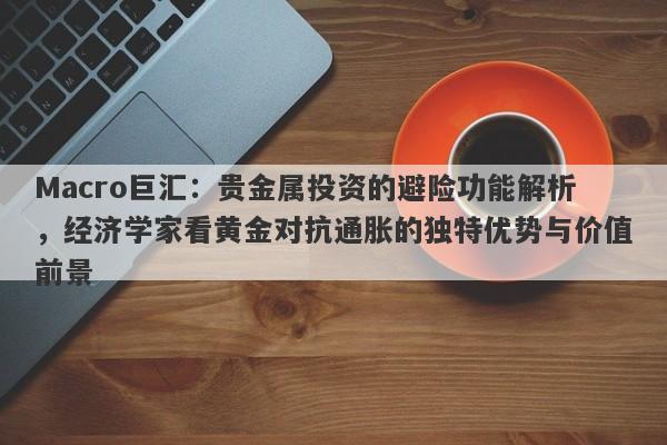 Macro巨汇：贵金属投资的避险功能解析，经济学家看黄金对抗通胀的独特优势与价值前景