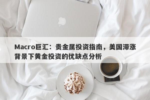Macro巨汇：贵金属投资指南，美国滞涨背景下黄金投资的优缺点分析