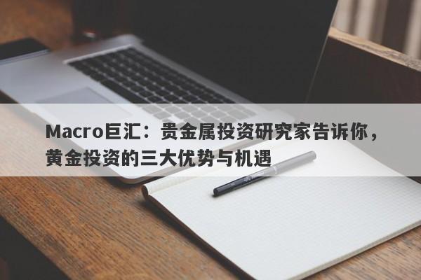 Macro巨汇：贵金属投资研究家告诉你，黄金投资的三大优势与机遇
