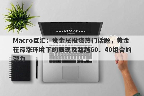 Macro巨汇：贵金属投资热门话题，黄金在滞涨环境下的表现及超越60、40组合的潜力