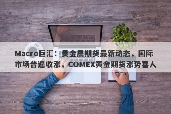 Macro巨汇：贵金属期货最新动态，国际市场普遍收涨，COMEX黄金期货涨势喜人