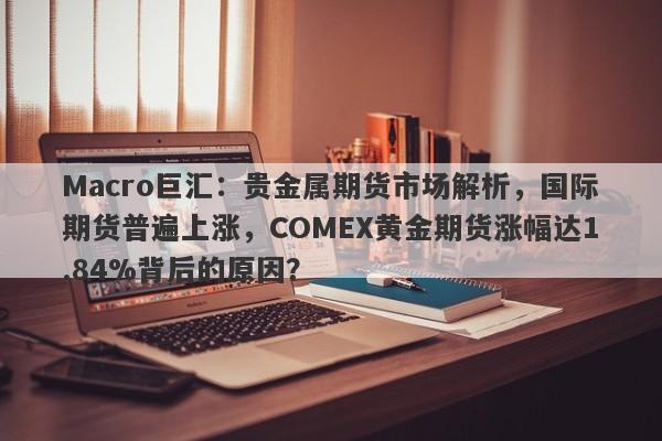 Macro巨汇：贵金属期货市场解析，国际期货普遍上涨，COMEX黄金期货涨幅达1.84%背后的原因？