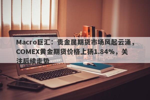 详细阅读:Macro巨汇:贵金属期货市场风起云涌,COMEX黄金期货价格上扬1.84%,关注后续走势 Macro巨汇:贵金属期货市场风起云涌,COMEX黄金期货价格上扬1.84%,关注后续走势