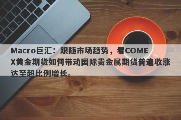 Macro巨汇：跟随市场趋势，看COMEX黄金期货如何带动国际贵金属期货普遍收涨达至超比例增长。
