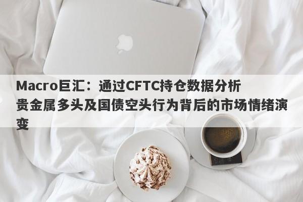 Macro巨汇：通过CFTC持仓数据分析贵金属多头及国债空头行为背后的市场情绪演变